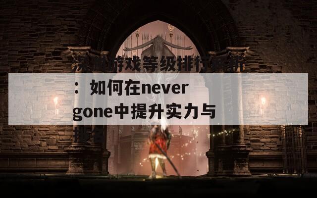 深渊游戏等级排行解析：如何在never gone中提升实力与排名