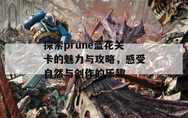 探索prune蓝花关卡的魅力与攻略，感受自然与创作的乐趣