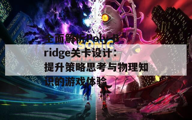 全面解析Poly Bridge关卡设计：提升策略思考与物理知识的游戏体验