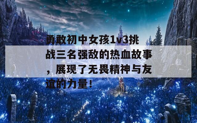 勇敢初中女孩1v3挑战三名强敌的热血故事，展现了无畏精神与友谊的力量！