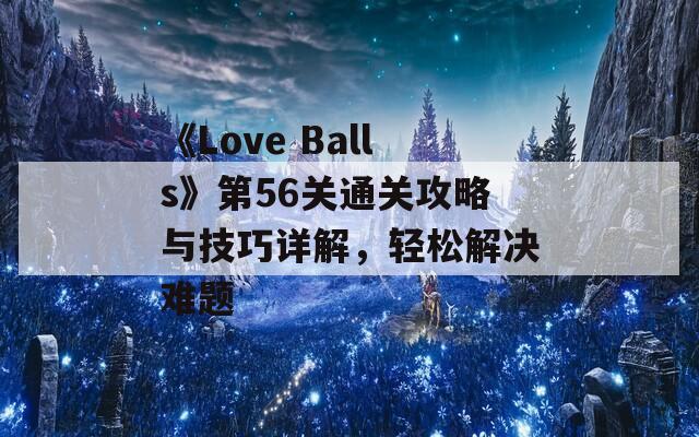 《Love Balls》第56关通关攻略与技巧详解，轻松解决难题