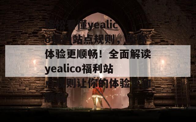 轻松看懂yealico福利站点规则，助你体验更顺畅！全面解读yealico福利站点规则让你的体验更加顺畅