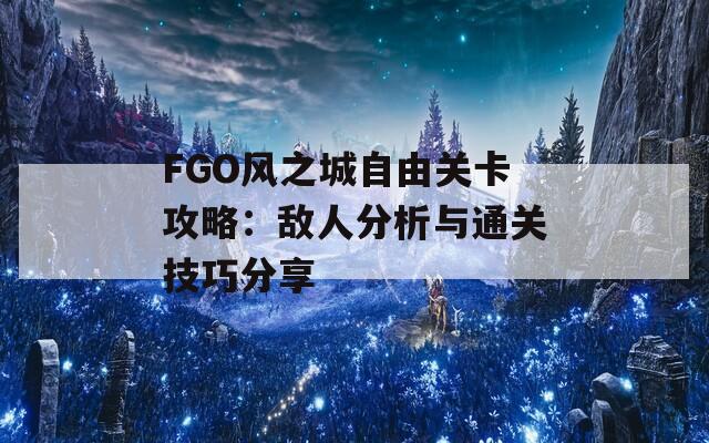 FGO风之城自由关卡攻略：敌人分析与通关技巧分享