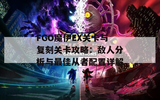 FGO魔伊EX关卡与复刻关卡攻略：敌人分析与最佳从者配置详解