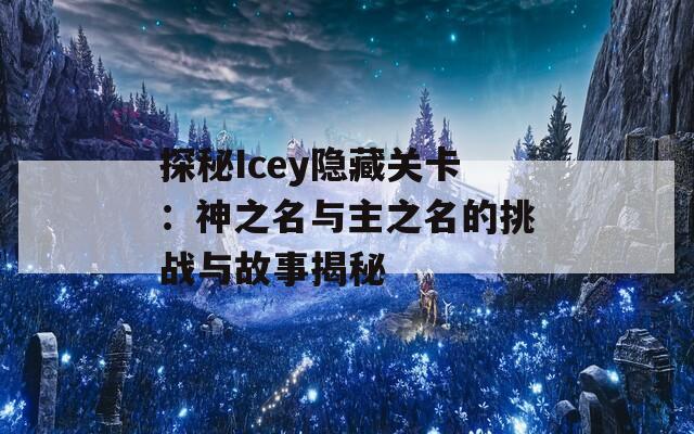 探秘Icey隐藏关卡：神之名与主之名的挑战与故事揭秘