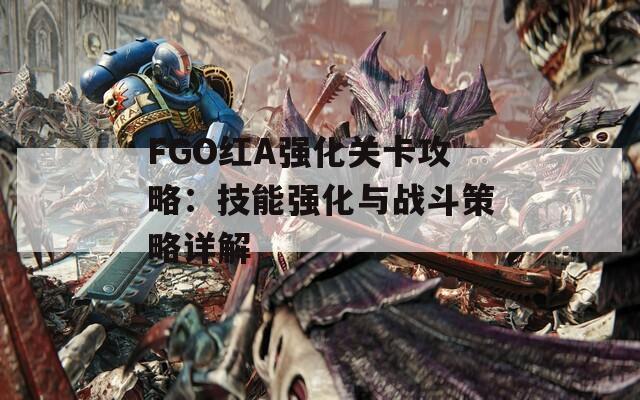 FGO红A强化关卡攻略：技能强化与战斗策略详解