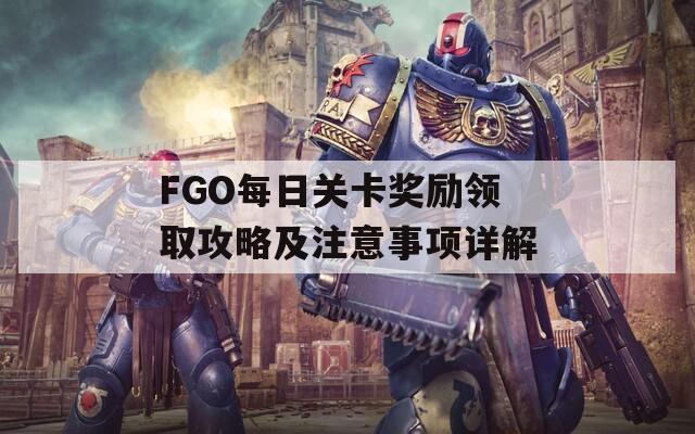 FGO每日关卡奖励领取攻略及注意事项详解