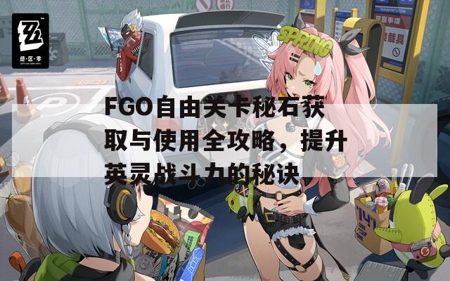 FGO自由关卡秘石获取与使用全攻略，提升英灵战斗力的秘诀