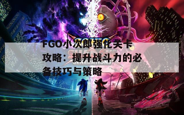 FGO小次郎强化关卡攻略：提升战斗力的必备技巧与策略