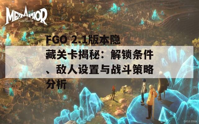 FGO 2.1版本隐藏关卡揭秘：解锁条件、敌人设置与战斗策略分析