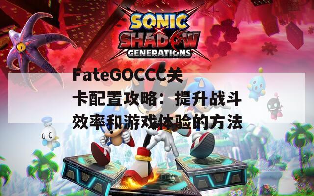 FateGOCCC关卡配置攻略：提升战斗效率和游戏体验的方法