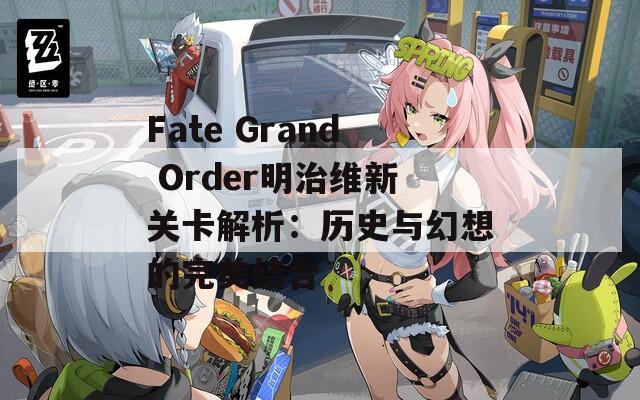 Fate Grand Order明治维新关卡解析：历史与幻想的完美结合