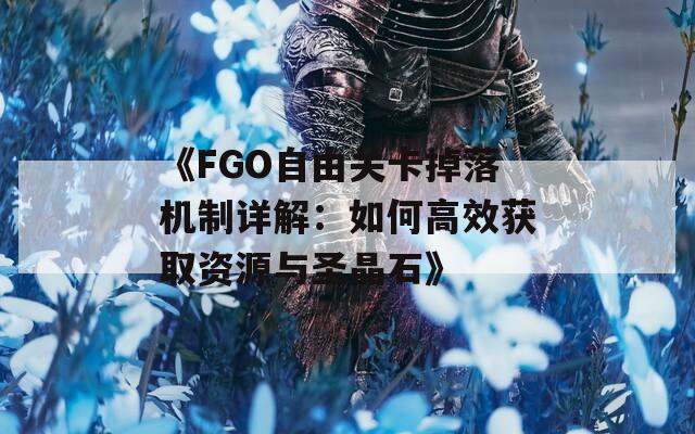 《FGO自由关卡掉落机制详解：如何高效获取资源与圣晶石》