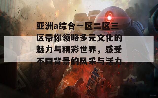 亚洲a综合一区二区三区带你领略多元文化的魅力与精彩世界，感受不同背景的风采与活力！