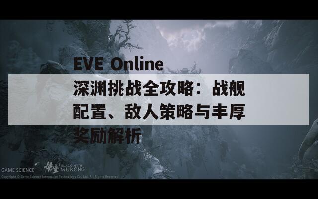 EVE Online深渊挑战全攻略：战舰配置、敌人策略与丰厚奖励解析