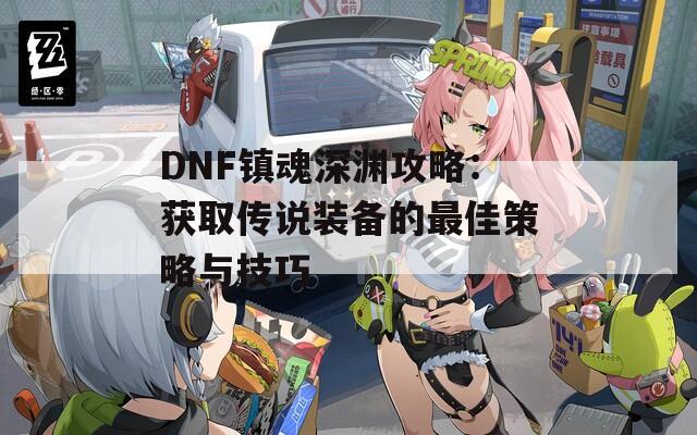 DNF镇魂深渊攻略：获取传说装备的最佳策略与技巧