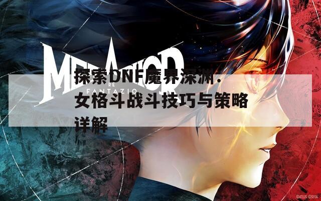 探索DNF魔界深渊：女格斗战斗技巧与策略详解