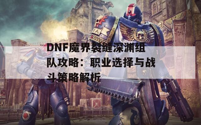 DNF魔界裂缝深渊组队攻略：职业选择与战斗策略解析