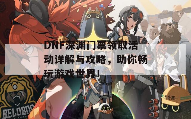 DNF深渊门票领取活动详解与攻略，助你畅玩游戏世界！