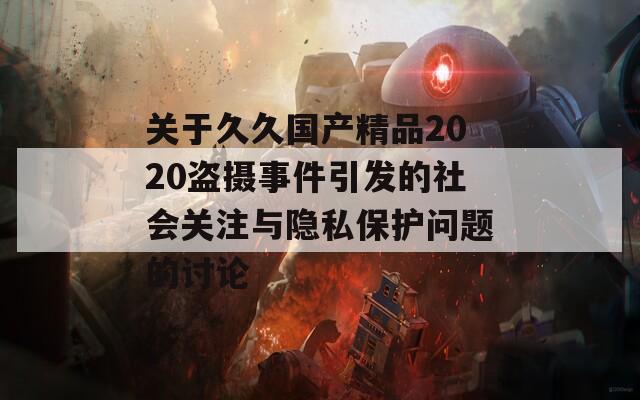 关于久久国产精品2020盗摄事件引发的社会关注与隐私保护问题的讨论