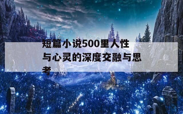 短篇小说500里人性与心灵的深度交融与思考