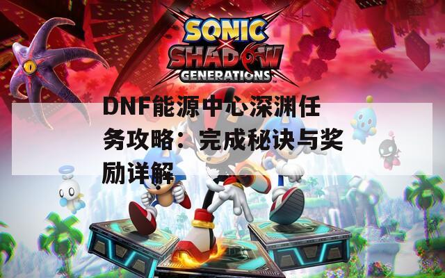 DNF能源中心深渊任务攻略：完成秘诀与奖励详解