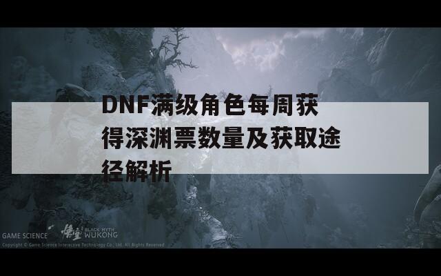 DNF满级角色每周获得深渊票数量及获取途径解析