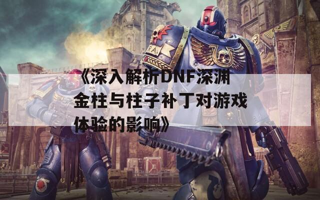 《深入解析DNF深渊金柱与柱子补丁对游戏体验的影响》