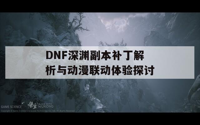 DNF深渊副本补丁解析与动漫联动体验探讨