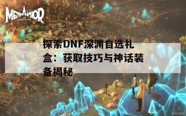 探索DNF深渊自选礼盒：获取技巧与神话装备揭秘