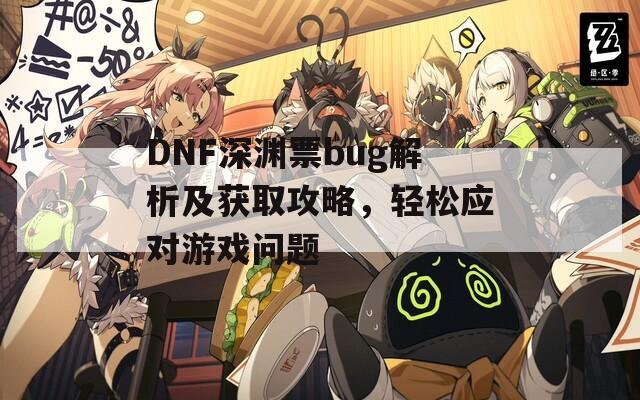 DNF深渊票bug解析及获取攻略，轻松应对游戏问题