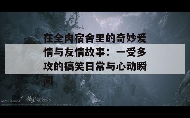 在全肉宿舍里的奇妙爱情与友情故事：一受多攻的搞笑日常与心动瞬间