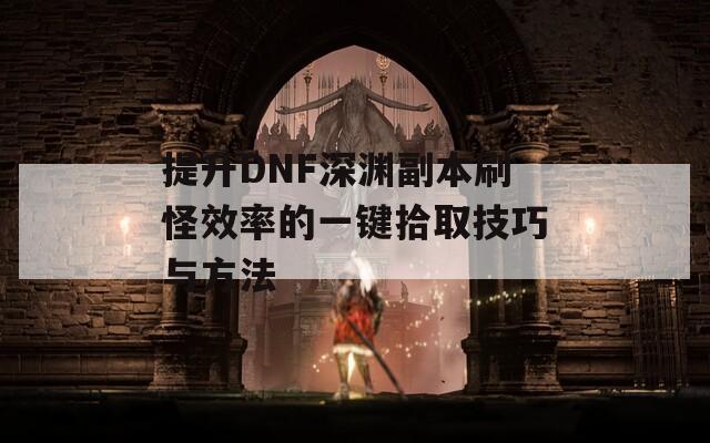 提升DNF深渊副本刷怪效率的一键拾取技巧与方法