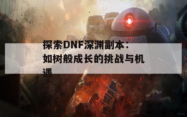 探索DNF深渊副本：如树般成长的挑战与机遇