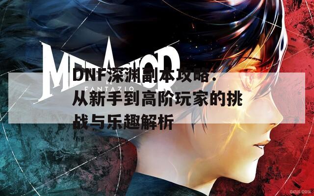 DNF深渊副本攻略：从新手到高阶玩家的挑战与乐趣解析