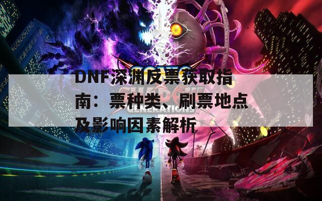 DNF深渊反票获取指南：票种类、刷票地点及影响因素解析