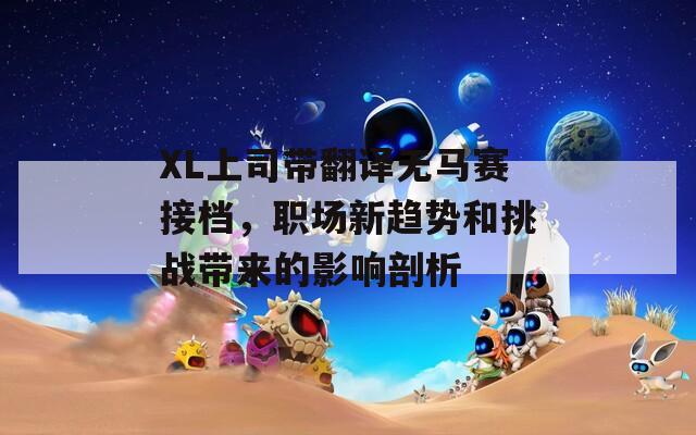 XL上司带翻译无马赛接档，职场新趋势和挑战带来的影响剖析