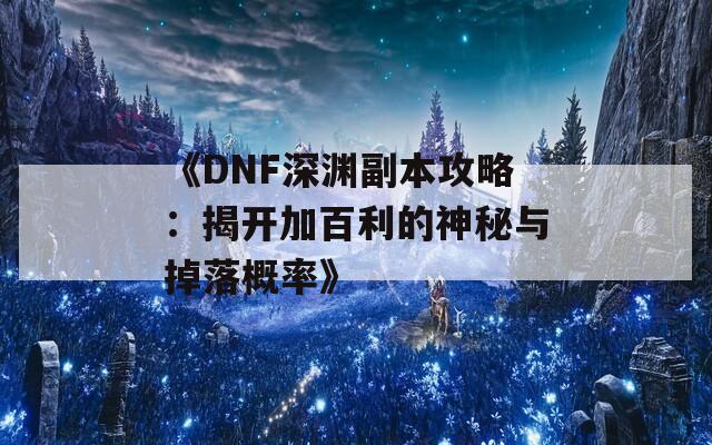 《DNF深渊副本攻略：揭开加百利的神秘与掉落概率》