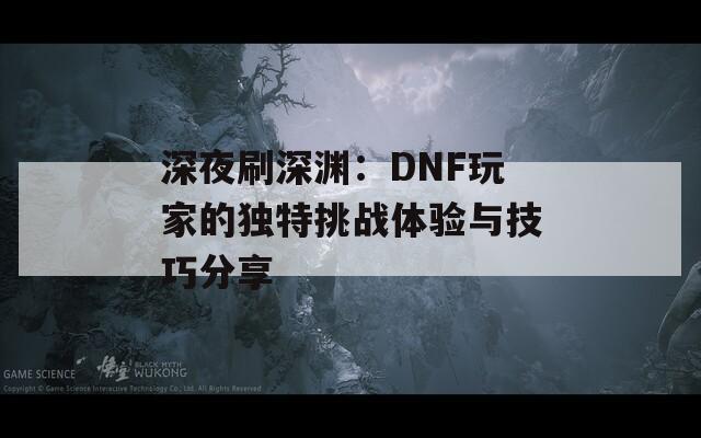 深夜刷深渊：DNF玩家的独特挑战体验与技巧分享