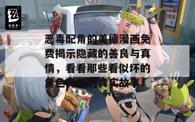 恶毒配角的美德漫画免费揭示隐藏的善良与真情，看看那些看似坏的角色背后的真实故事！