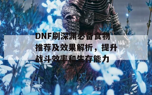 DNF刷深渊必备食物推荐及效果解析，提升战斗效率和生存能力