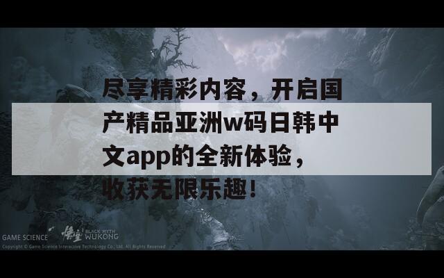 尽享精彩内容，开启国产精品亚洲w码日韩中文app的全新体验，收获无限乐趣！