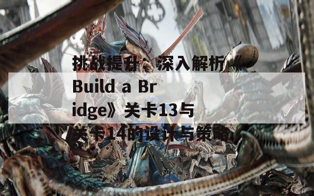 挑战提升：深入解析《Build a Bridge》关卡13与关卡14的设计与策略