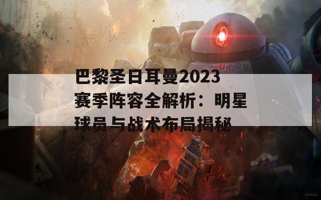 巴黎圣日耳曼2023赛季阵容全解析：明星球员与战术布局揭秘