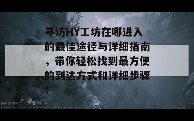 寻访HY工坊在哪进入的最佳途径与详细指南，带你轻松找到最方便的到达方式和详细步骤！