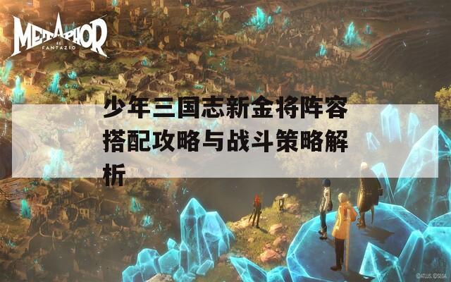 少年三国志新金将阵容搭配攻略与战斗策略解析