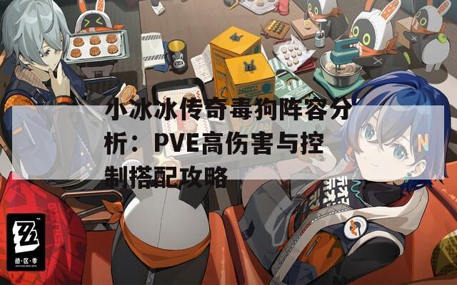 小冰冰传奇毒狗阵容分析：PVE高伤害与控制搭配攻略