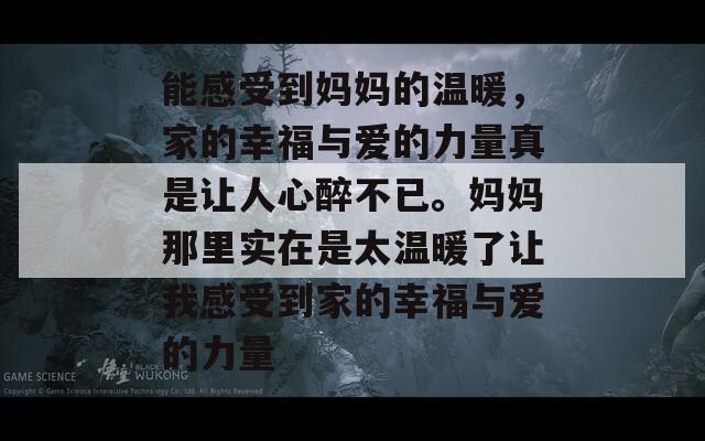 能感受到妈妈的温暖，家的幸福与爱的力量真是让人心醉不已。妈妈那里实在是太温暖了让我感受到家的幸福与爱的力量