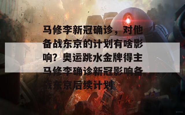 马修李新冠确诊，对他备战东京的计划有啥影响？奥运跳水金牌得主马修李确诊新冠影响备战东京后续计划