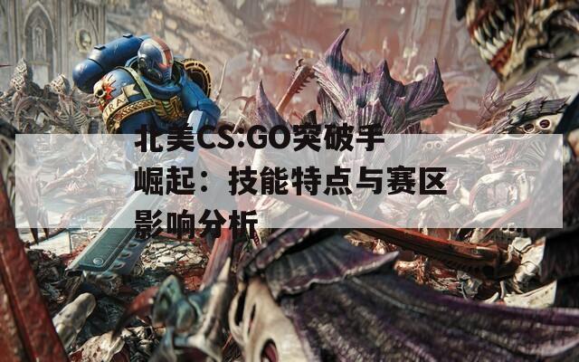 北美CS:GO突破手崛起：技能特点与赛区影响分析